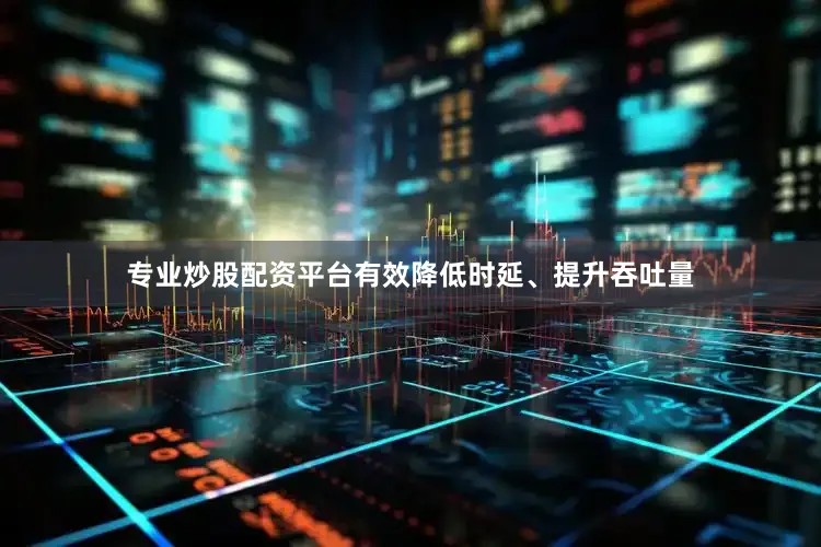 专业炒股配资平台有效降低时延、提升吞吐量