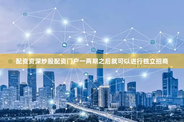 配资资深炒股配资门户一两期之后就可以进行独立招商