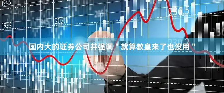 国内大的证券公司并强调＂就算教皇来了也没用＂