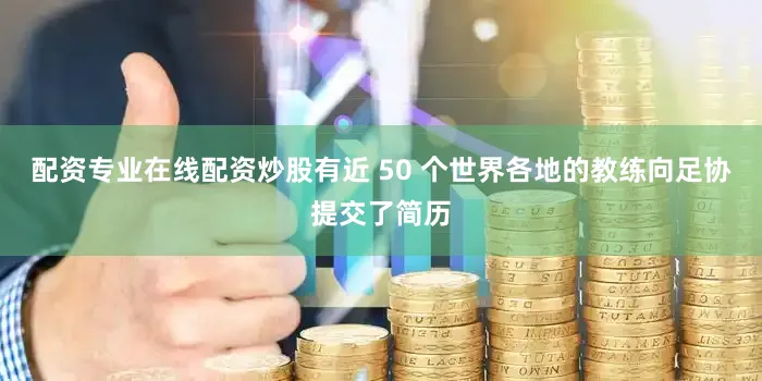 配资专业在线配资炒股有近 50 个世界各地的教练向足协提交了简历
