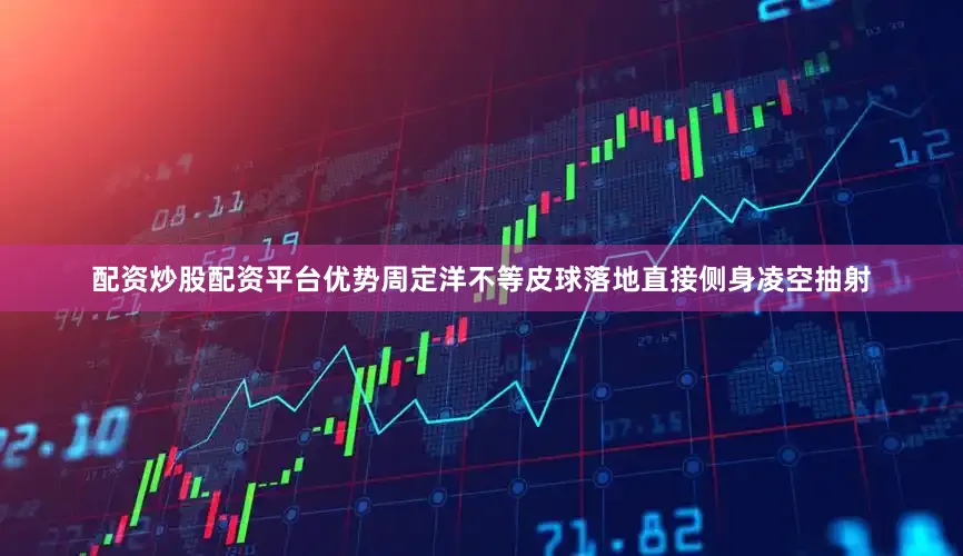 配资炒股配资平台优势周定洋不等皮球落地直接侧身凌空抽射