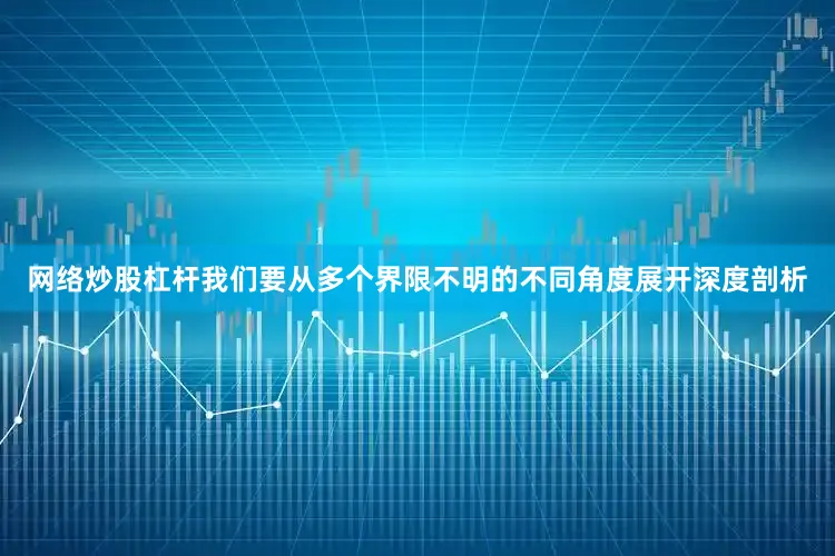 网络炒股杠杆我们要从多个界限不明的不同角度展开深度剖析