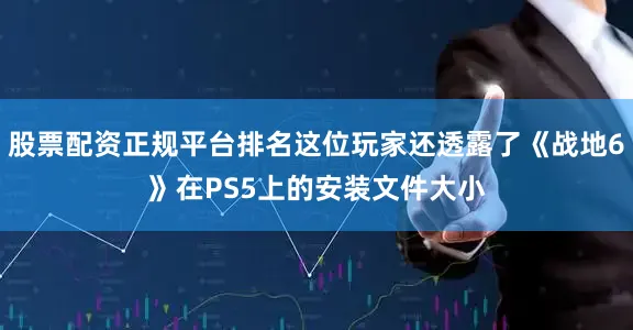 股票配资正规平台排名这位玩家还透露了《战地6》在PS5上的安装文件大小